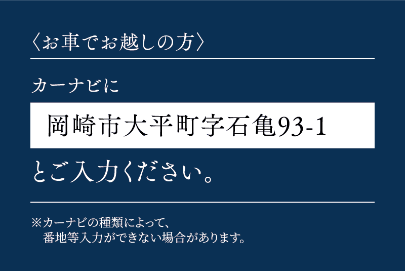 〈お車でお越しの方〉カーナビに「岡崎市大平町字石亀93-1」とご入力ください。※カーナビの種類によって、番地等入力ができない場合があります。